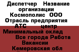 Диспетчер › Название организации ­ Космополис, ООО › Отрасль предприятия ­ АТС, call-центр › Минимальный оклад ­ 11 000 - Все города Работа » Вакансии   . Кемеровская обл.,Березовский г.